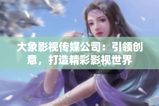 大象影视传媒公司：引领创意，打造精彩影视世界