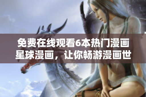 免费在线观看6本热门漫画星球漫画，让你畅游漫画世界