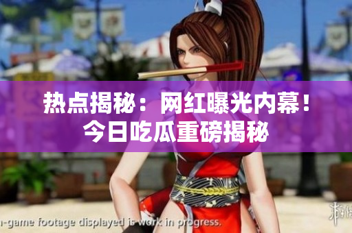 热点揭秘：网红曝光内幕！今日吃瓜重磅揭秘