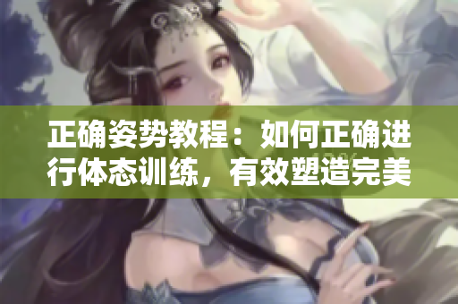 正确姿势教程：如何正确进行体态训练，有效塑造完美身形