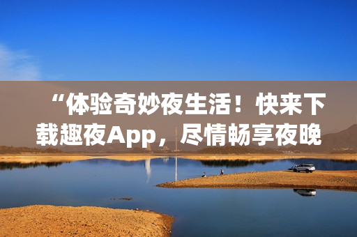 “体验奇妙夜生活！快来下载趣夜App，尽情畅享夜晚乐趣！”