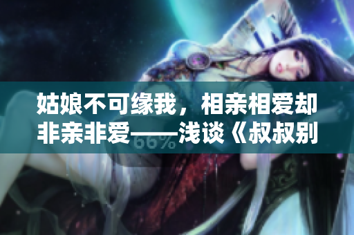 姑娘不可缘我，相亲相爱却非亲非爱——浅谈《叔叔别撩我》的亲情与友情