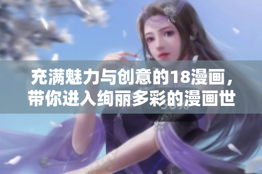 充满魅力与创意的18漫画，带你进入绚丽多彩的漫画世界