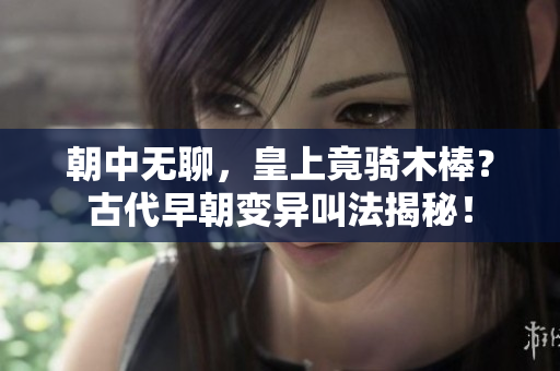 朝中无聊，皇上竟骑木棒？古代早朝变异叫法揭秘！