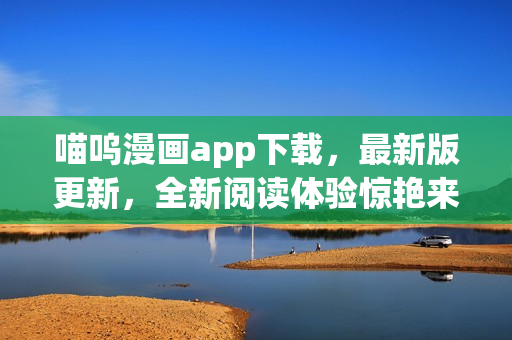 喵呜漫画app下载，最新版更新，全新阅读体验惊艳来袭