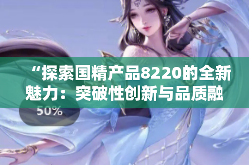 “探索国精产品8220的全新魅力：突破性创新与品质融合”