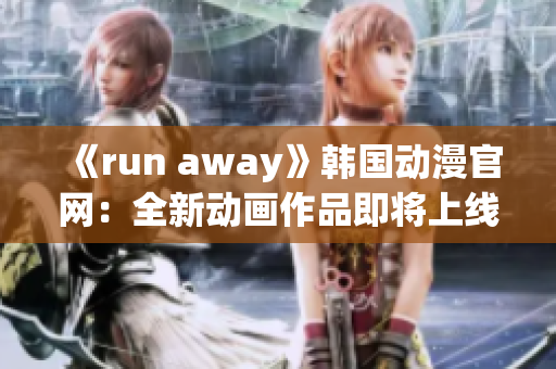 《run away》韩国动漫官网：全新动画作品即将上线