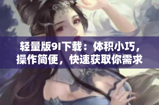 轻量版9I下载：体积小巧，操作简便，快速获取你需求