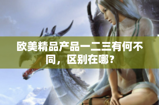 欧美精品产品一二三有何不同，区别在哪？