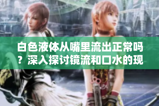 白色液体从嘴里流出正常吗？深入探讨镜流和口水的现象