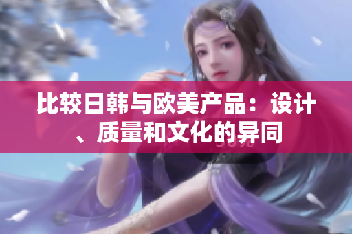 比较日韩与欧美产品：设计、质量和文化的异同