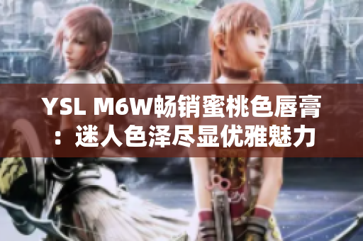 YSL M6W畅销蜜桃色唇膏：迷人色泽尽显优雅魅力