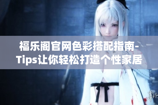 福乐阁官网色彩搭配指南-Tips让你轻松打造个性家居