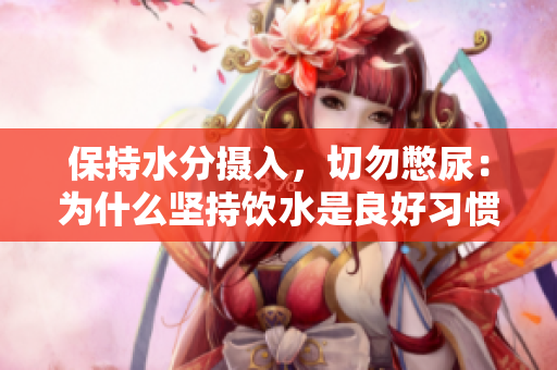 保持水分摄入，切勿憋尿：为什么坚持饮水是良好习惯的关键