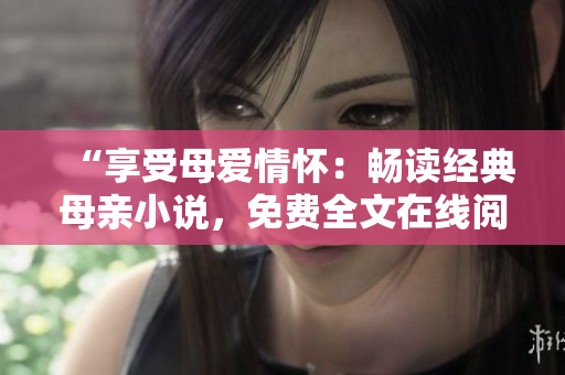 “享受母爱情怀：畅读经典母亲小说，免费全文在线阅读”