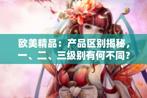 欧美精品：产品区别揭秘，一、二、三级别有何不同？