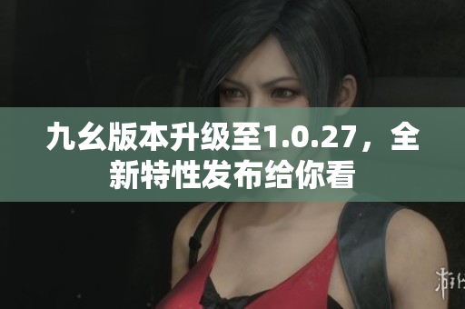 九幺版本升级至1.0.27，全新特性发布给你看