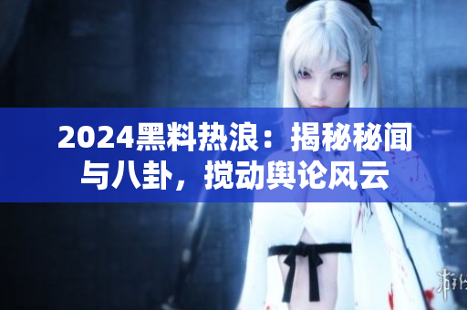 2024黑料热浪：揭秘秘闻与八卦，搅动舆论风云