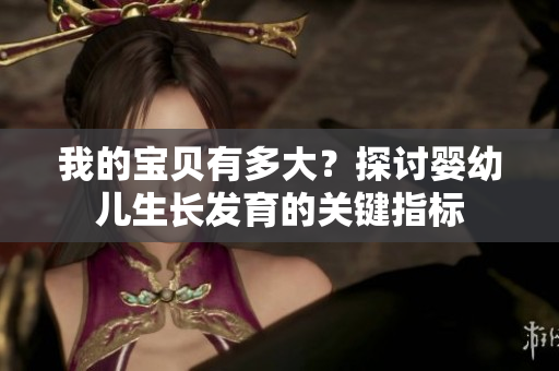 我的宝贝有多大？探讨婴幼儿生长发育的关键指标