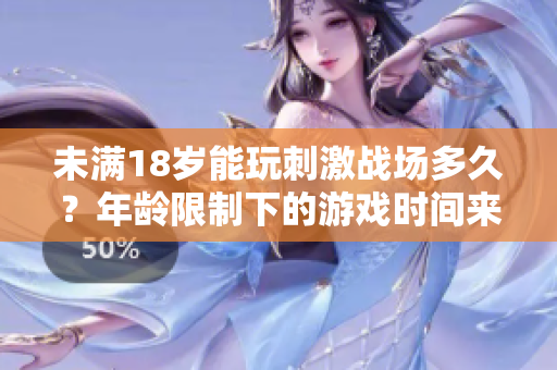 未满18岁能玩刺激战场多久？年龄限制下的游戏时间来龙去脉