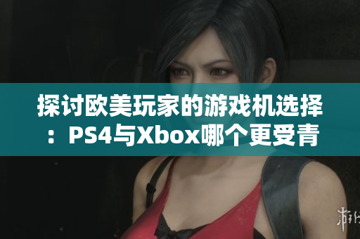 探讨欧美玩家的游戏机选择：PS4与Xbox哪个更受青睐？