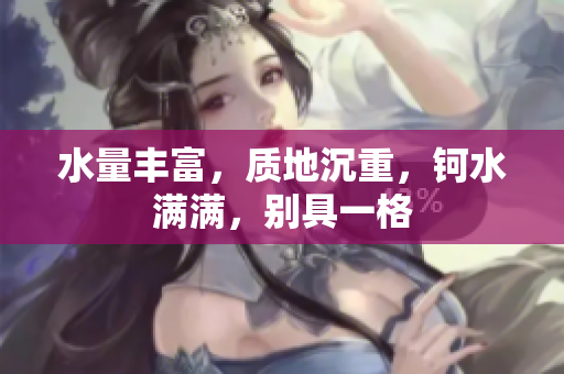 水量丰富，质地沉重，钶水满满，别具一格