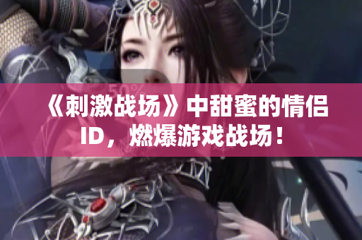 《刺激战场》中甜蜜的情侣ID，燃爆游戏战场！