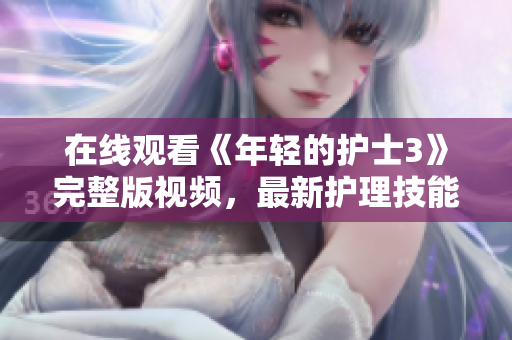 在线观看《年轻的护士3》完整版视频，最新护理技能与挑战全覆盖