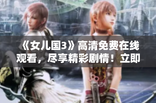 《女儿国3》高清免费在线观看，尽享精彩剧情！立即观赏最新力作！
