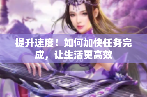 提升速度！如何加快任务完成，让生活更高效