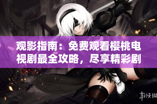观影指南：免费观看樱桃电视剧最全攻略，尽享精彩剧集无限畅观