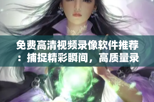 免费高清视频录像软件推荐：捕捉精彩瞬间，高质量录制任何内容