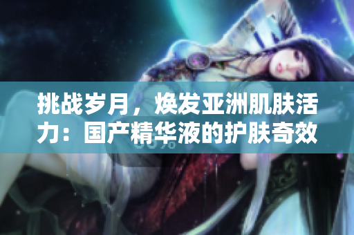 挑战岁月，焕发亚洲肌肤活力：国产精华液的护肤奇效