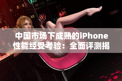 中国市场下成熟的iPhone性能经受考验：全面评测揭秘