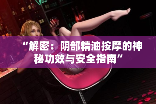 “解密：阴部精油按摩的神秘功效与安全指南”