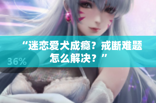 “迷恋爱犬成瘾？戒断难题怎么解决？”