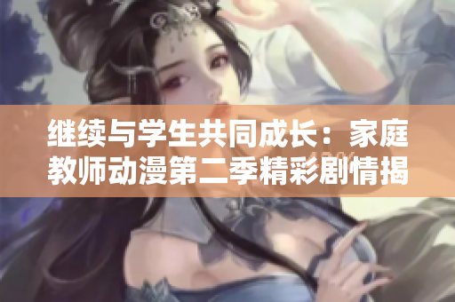 继续与学生共同成长：家庭教师动漫第二季精彩剧情揭秘