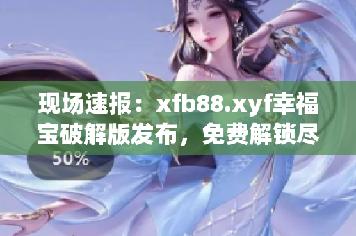 现场速报：xfb88.xyf幸福宝破解版发布，免费解锁尽享无限幸福！
