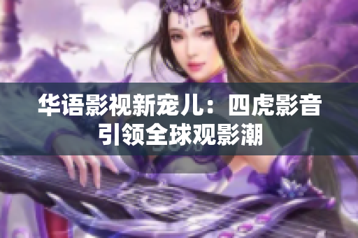 华语影视新宠儿：四虎影音引领全球观影潮