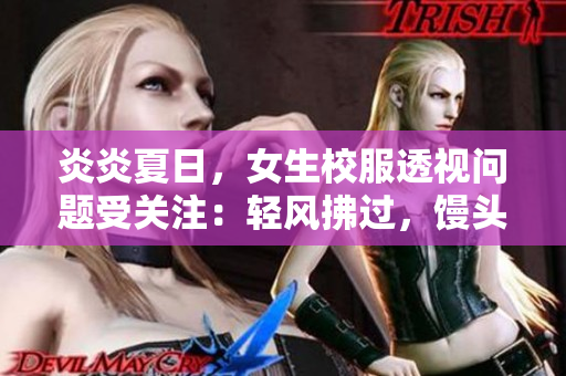 炎炎夏日，女生校服透视问题受关注：轻风拂过，馒头曝光成焦点