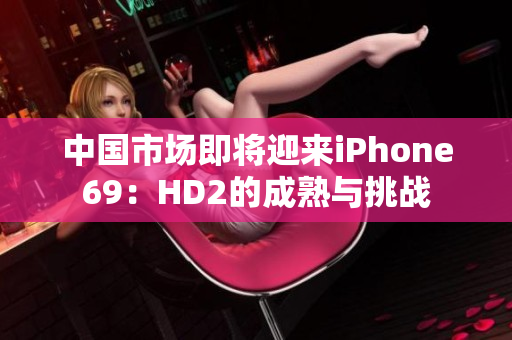 中国市场即将迎来iPhone69：HD2的成熟与挑战