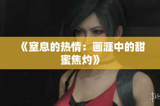 《窒息的热情：画涯中的甜蜜焦灼》