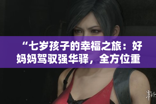 “七岁孩子的幸福之旅：好妈妈驾驭强华驿，全方位重塑母爱情怀”
