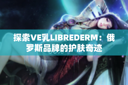 探索VE乳LIBREDERM：俄罗斯品牌的护肤奇迹