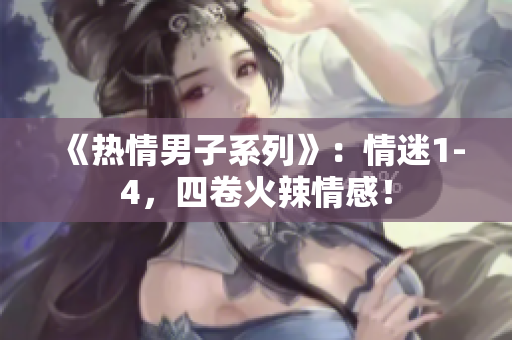 《热情男子系列》：情迷1-4，四卷火辣情感！