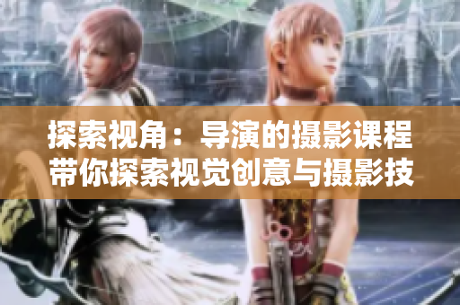 探索视角：导演的摄影课程带你探索视觉创意与摄影技巧