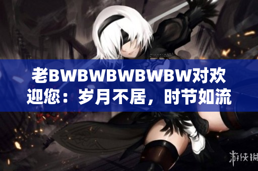 老BWBWBWBWBW对欢迎您：岁月不居，时节如流。