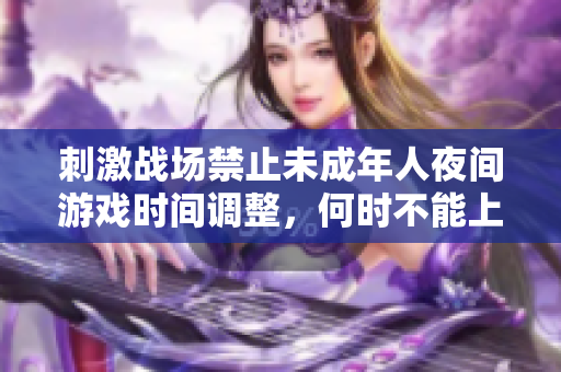 刺激战场禁止未成年人夜间游戏时间调整，何时不能上线？
