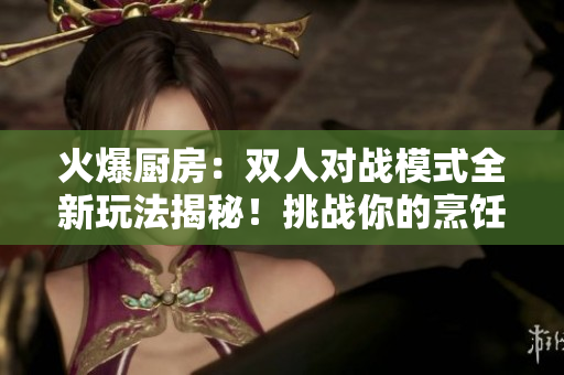 火爆厨房：双人对战模式全新玩法揭秘！挑战你的烹饪技能！