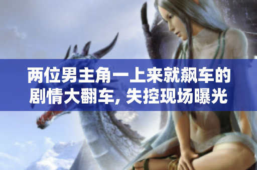 两位男主角一上来就飙车的剧情大翻车, 失控现场曝光!
